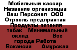 Мобильный кассир › Название организации ­ Ваш Персонал, ООО › Отрасль предприятия ­ Продукты питания, табак › Минимальный оклад ­ 55 000 - Все города Работа » Вакансии   . Амурская обл.,Благовещенск г.